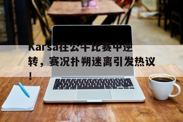 ng28-包含Karsa在公牛比赛中逆转,赛况扑朔迷离引发热议!的词条